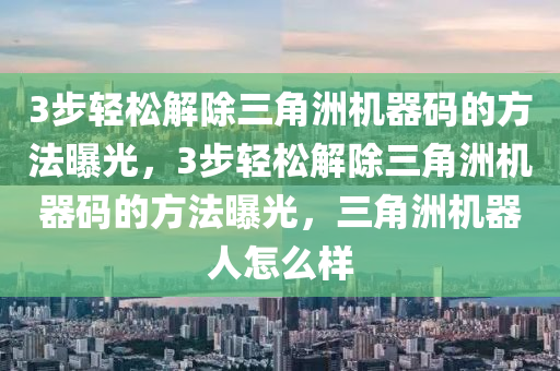 3步轻松解除三角洲机器码的方法曝光，3步轻松解除三角洲机器码的方法曝光，三角洲机器人怎么样