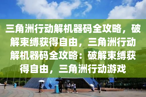 三角洲行动解机器码全攻略，破解束缚获得自由，三角洲行动解机器码全攻略：破解束缚获得自由，三角洲行动游戏