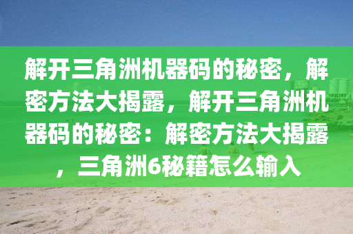 解开三角洲机器码的秘密，解密方法大揭露，解开三角洲机器码的秘密：解密方法大揭露，三角洲6秘籍怎么输入