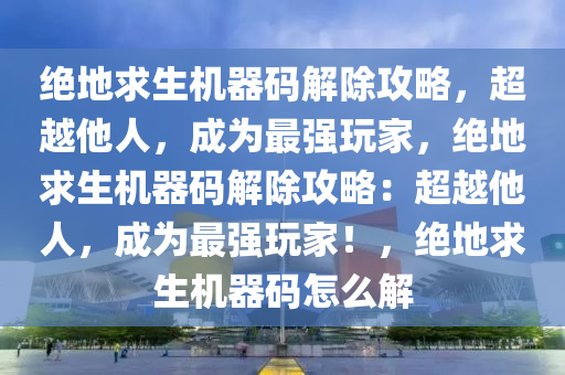 绝地求生机器码解除攻略，超越他人，成为最强玩家，绝地求生机器码解除攻略：超越他人，成为最强玩家！，绝地求生机器码怎么解