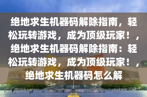 绝地求生机器码解除指南，轻松玩转游戏，成为顶级玩家！，绝地求生机器码解除指南：轻松玩转游戏，成为顶级玩家！，绝地求生机器码怎么解