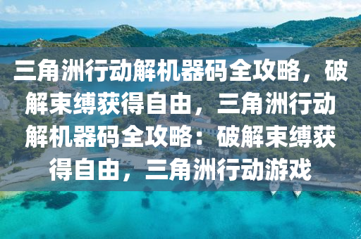 三角洲行动解机器码全攻略，破解束缚获得自由，三角洲行动解机器码全攻略：破解束缚获得自由，三角洲行动游戏