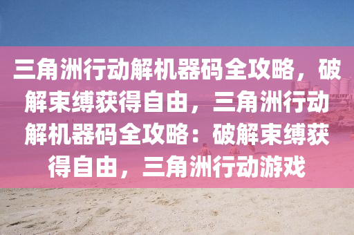 三角洲行动解机器码全攻略，破解束缚获得自由，三角洲行动解机器码全攻略：破解束缚获得自由，三角洲行动游戏