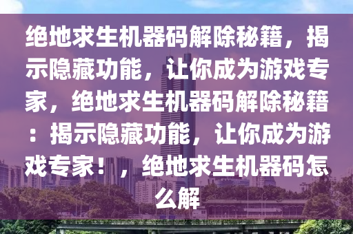 绝地求生机器码解除秘籍，揭示隐藏功能，让你成为游戏专家，绝地求生机器码解除秘籍：揭示隐藏功能，让你成为游戏专家！，绝地求生机器码怎么解