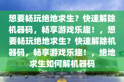 想要畅玩绝地求生？快速解除机器码，畅享游戏乐趣！，想要畅玩绝地求生？快速解除机器码，畅享游戏乐趣！，绝地求生如何解机器码