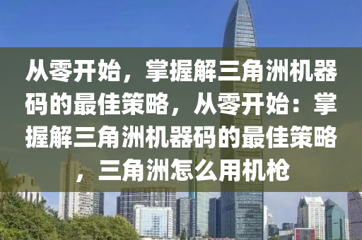 从零开始，掌握解三角洲机器码的最佳策略，从零开始：掌握解三角洲机器码的最佳策略，三角洲怎么用机枪