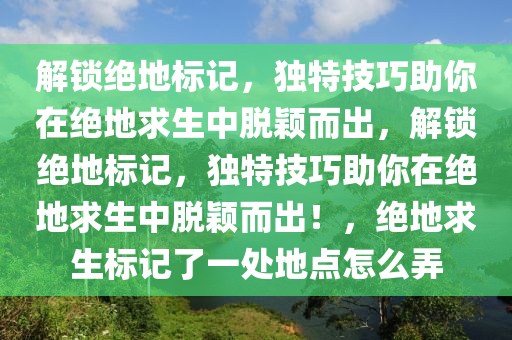 解锁绝地标记，独特技巧助你在绝地求生中脱颖而出，解锁绝地标记，独特技巧助你在绝地求生中脱颖而出！，绝地求生标记了一处地点怎么弄