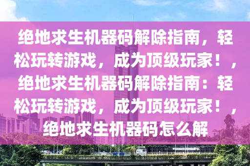 绝地求生机器码解除指南，轻松玩转游戏，成为顶级玩家！，绝地求生机器码解除指南：轻松玩转游戏，成为顶级玩家！，绝地求生机器码怎么解
