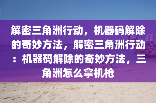 解密三角洲行动，机器码解除的奇妙方法，解密三角洲行动：机器码解除的奇妙方法，三角洲怎么拿机枪