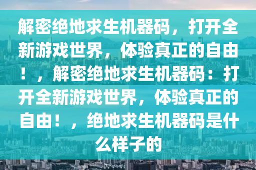 解密绝地求生机器码，打开全新游戏世界，体验真正的自由！，解密绝地求生机器码：打开全新游戏世界，体验真正的自由！，绝地求生机器码是什么样子的