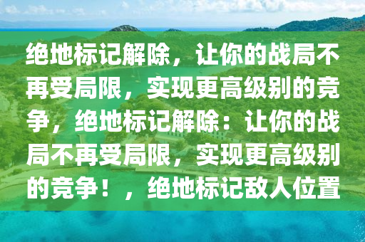 绝地标记解除，让你的战局不再受局限，实现更高级别的竞争，绝地标记解除：让你的战局不再受局限，实现更高级别的竞争！，绝地标记敌人位置