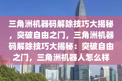 三角洲机器码解除技巧大揭秘，突破自由之门，三角洲机器码解除技巧大揭秘：突破自由之门，三角洲机器人怎么样