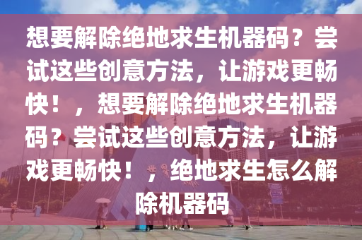 想要解除绝地求生机器码？尝试这些创意方法，让游戏更畅快！，想要解除绝地求生机器码？尝试这些创意方法，让游戏更畅快！，绝地求生怎么解除机器码