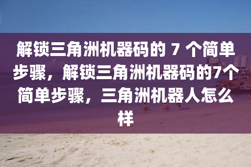 解锁三角洲机器码的 7 个简单步骤，解锁三角洲机器码的7个简单步骤，三角洲机器人怎么样