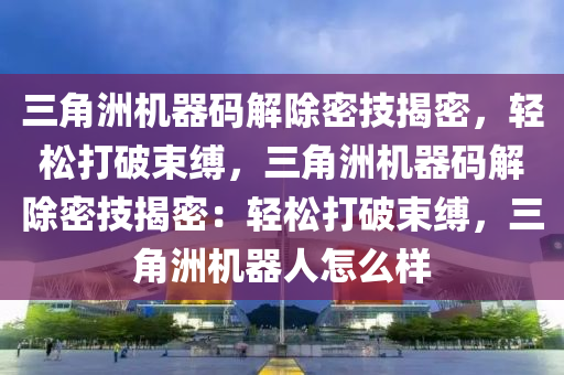 三角洲机器码解除密技揭密，轻松打破束缚，三角洲机器码解除密技揭密：轻松打破束缚，三角洲机器人怎么样