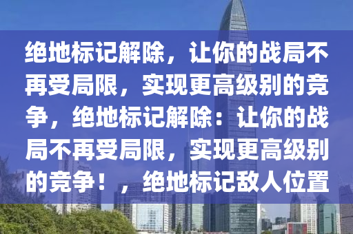 绝地标记解除，让你的战局不再受局限，实现更高级别的竞争，绝地标记解除：让你的战局不再受局限，实现更高级别的竞争！，绝地标记敌人位置