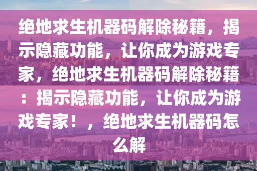 绝地求生机器码解除秘籍，揭示隐藏功能，让你成为游戏专家，绝地求生机器码解除秘籍：揭示隐藏功能，让你成为游戏专家！，绝地求生机器码怎么解