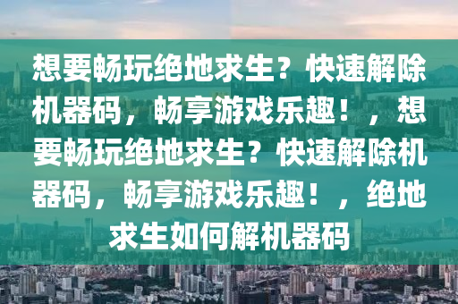 想要畅玩绝地求生？快速解除机器码，畅享游戏乐趣！，想要畅玩绝地求生？快速解除机器码，畅享游戏乐趣！，绝地求生如何解机器码