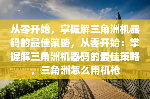 从零开始，掌握解三角洲机器码的最佳策略，从零开始：掌握解三角洲机器码的最佳策略，三角洲怎么用机枪
