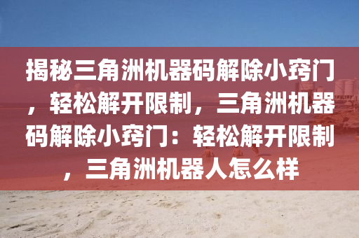 揭秘三角洲机器码解除小窍门，轻松解开限制，三角洲机器码解除小窍门：轻松解开限制，三角洲机器人怎么样