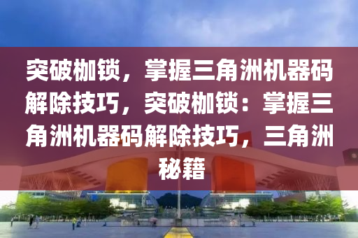 突破枷锁，掌握三角洲机器码解除技巧，突破枷锁：掌握三角洲机器码解除技巧，三角洲 秘籍