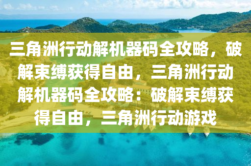 三角洲行动解机器码全攻略，破解束缚获得自由，三角洲行动解机器码全攻略：破解束缚获得自由，三角洲行动游戏