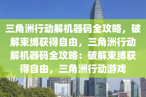 三角洲行动解机器码全攻略，破解束缚获得自由，三角洲行动解机器码全攻略：破解束缚获得自由，三角洲行动游戏