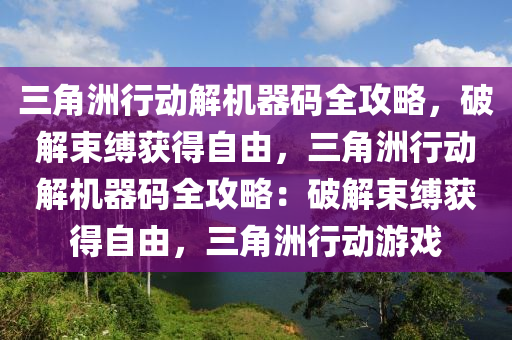三角洲行动解机器码全攻略，破解束缚获得自由，三角洲行动解机器码全攻略：破解束缚获得自由，三角洲行动游戏