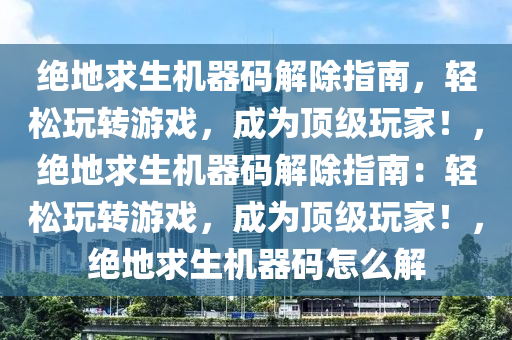 绝地求生机器码解除指南，轻松玩转游戏，成为顶级玩家！，绝地求生机器码解除指南：轻松玩转游戏，成为顶级玩家！，绝地求生机器码怎么解