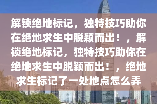 解锁绝地标记，独特技巧助你在绝地求生中脱颖而出！，解锁绝地标记，独特技巧助你在绝地求生中脱颖而出！，绝地求生标记了一处地点怎么弄