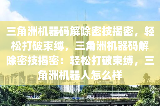三角洲机器码解除密技揭密，轻松打破束缚，三角洲机器码解除密技揭密：轻松打破束缚，三角洲机器人怎么样