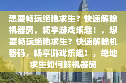 想要畅玩绝地求生？快速解除机器码，畅享游戏乐趣！，想要畅玩绝地求生？快速解除机器码，畅享游戏乐趣！，绝地求生如何解机器码