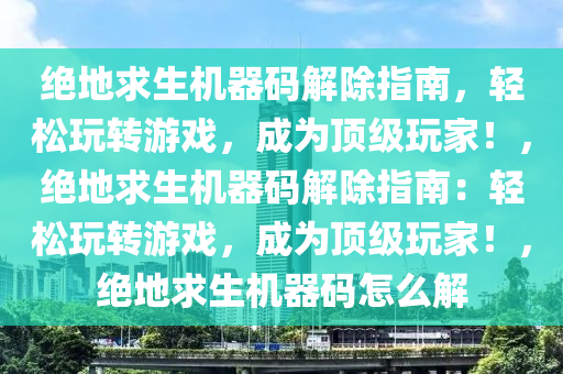 绝地求生机器码解除指南，轻松玩转游戏，成为顶级玩家！，绝地求生机器码解除指南：轻松玩转游戏，成为顶级玩家！，绝地求生机器码怎么解