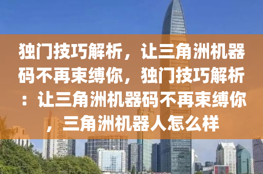 独门技巧解析，让三角洲机器码不再束缚你，独门技巧解析：让三角洲机器码不再束缚你，三角洲机器人怎么样