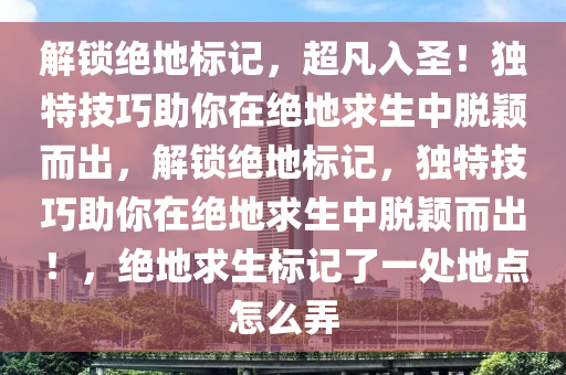 解锁绝地标记，超凡入圣！独特技巧助你在绝地求生中脱颖而出，解锁绝地标记，独特技巧助你在绝地求生中脱颖而出！，绝地求生标记了一处地点怎么弄