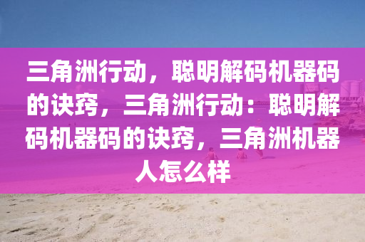 三角洲行动，聪明解码机器码的诀窍，三角洲行动：聪明解码机器码的诀窍，三角洲机器人怎么样