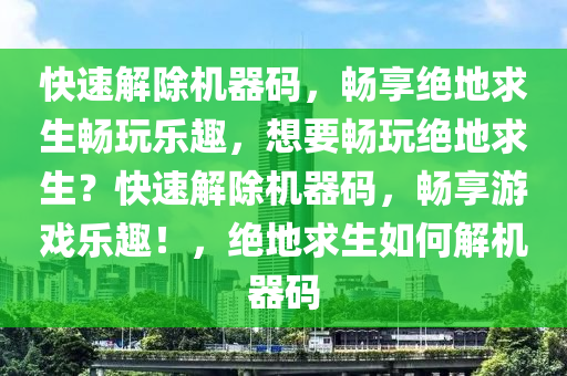 快速解除机器码，畅享绝地求生畅玩乐趣，想要畅玩绝地求生？快速解除机器码，畅享游戏乐趣！，绝地求生如何解机器码