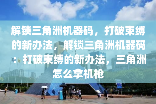 解锁三角洲机器码，打破束缚的新办法，解锁三角洲机器码：打破束缚的新办法，三角洲怎么拿机枪