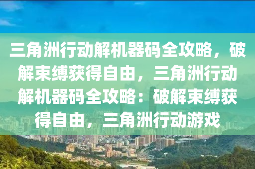 三角洲行动解机器码全攻略，破解束缚获得自由，三角洲行动解机器码全攻略：破解束缚获得自由，三角洲行动游戏