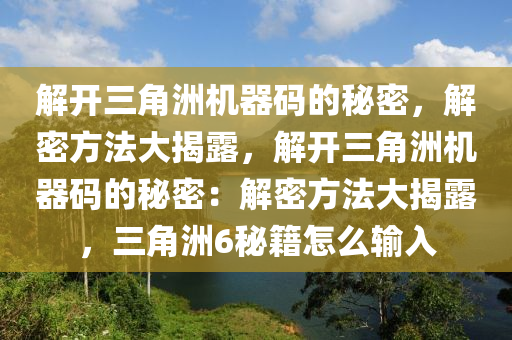 解开三角洲机器码的秘密，解密方法大揭露，解开三角洲机器码的秘密：解密方法大揭露，三角洲6秘籍怎么输入