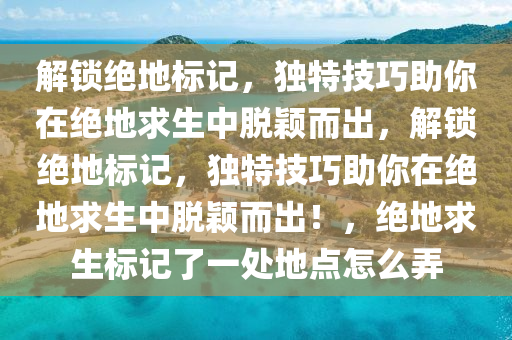 解锁绝地标记，独特技巧助你在绝地求生中脱颖而出，解锁绝地标记，独特技巧助你在绝地求生中脱颖而出！，绝地求生标记了一处地点怎么弄