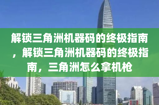 解锁三角洲机器码的终极指南，解锁三角洲机器码的终极指南，三角洲怎么拿机枪