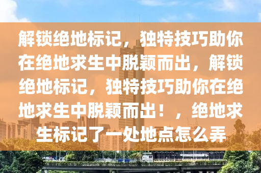 解锁绝地标记，独特技巧助你在绝地求生中脱颖而出，解锁绝地标记，独特技巧助你在绝地求生中脱颖而出！，绝地求生标记了一处地点怎么弄