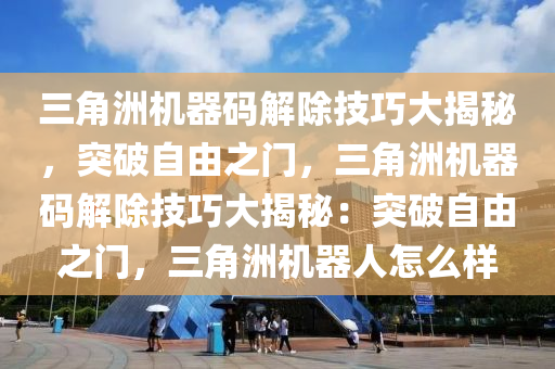 三角洲机器码解除技巧大揭秘，突破自由之门，三角洲机器码解除技巧大揭秘：突破自由之门，三角洲机器人怎么样