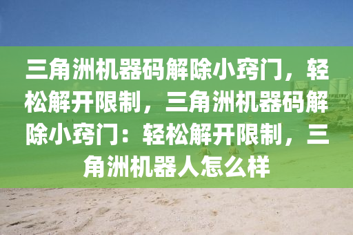 三角洲机器码解除小窍门，轻松解开限制，三角洲机器码解除小窍门：轻松解开限制，三角洲机器人怎么样