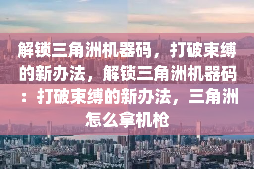 解锁三角洲机器码，打破束缚的新办法，解锁三角洲机器码：打破束缚的新办法，三角洲怎么拿机枪