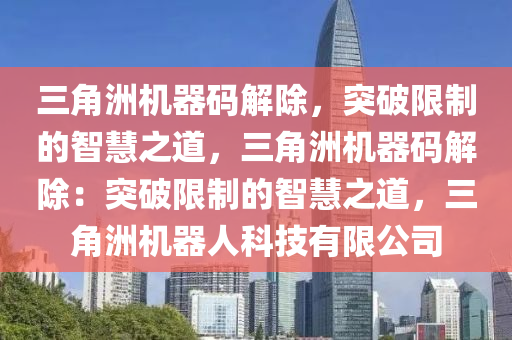 三角洲机器码解除，突破限制的智慧之道，三角洲机器码解除：突破限制的智慧之道，三角洲机器人科技有限公司