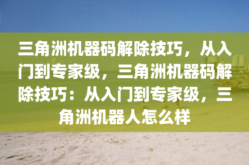 三角洲机器码解除技巧，从入门到专家级，三角洲机器码解除技巧：从入门到专家级，三角洲机器人怎么样