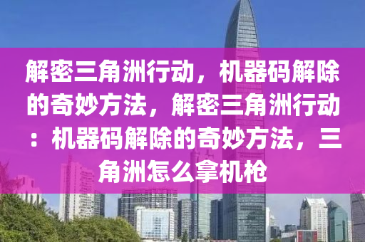解密三角洲行动，机器码解除的奇妙方法，解密三角洲行动：机器码解除的奇妙方法，三角洲怎么拿机枪
