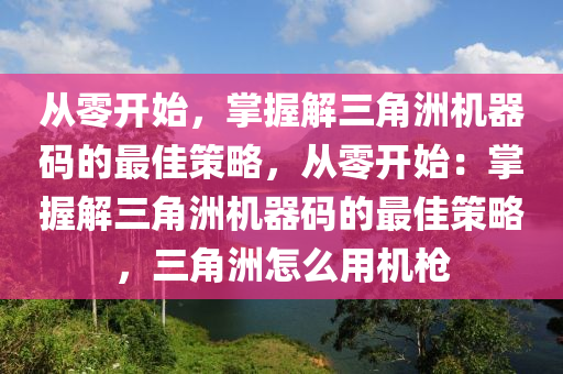 从零开始，掌握解三角洲机器码的最佳策略，从零开始：掌握解三角洲机器码的最佳策略，三角洲怎么用机枪